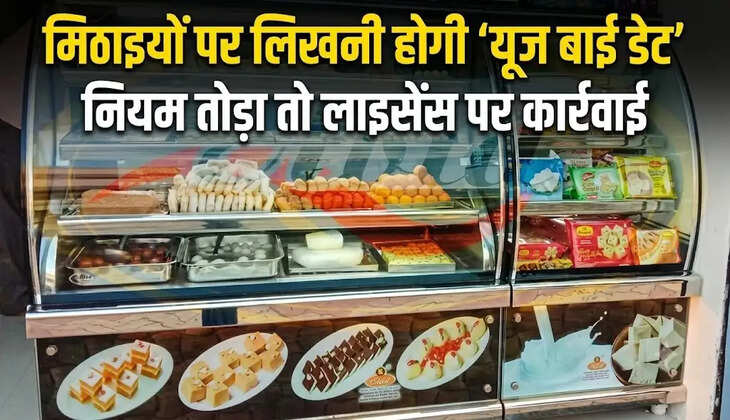 15 अक्टूबर से खुली मिठाइयों पर भी लिखनी होगी &lsquo;यूज बाई डेट&rsquo;, नियम तोड़ने पर लाइसेंस पर कार्रवाई