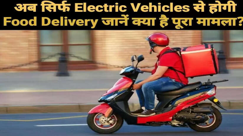 अब सिर्फ Electric Vehicles से होगी Food Deliveryजानें क्या है पूरा मामला 