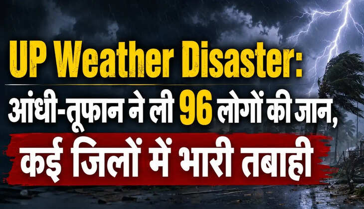 UP Weather Disaster: आंधी-तूफान ने ली 96 लोगों की जान, कई जिलों में भारी तबाही