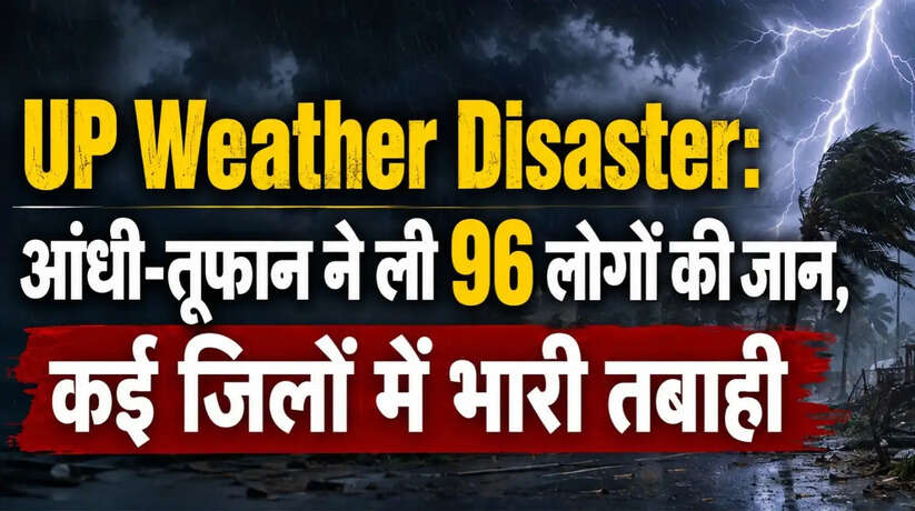 UP Weather Disaster: आंधी-तूफान ने ली 96 लोगों की जान, कई जिलों में भारी तबाही