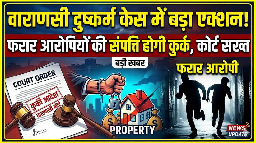 वाराणसी में दुष्कर्म केस में बड़ा एक्शन! फरार आरोपियों की संपत्ति होगी कुर्क, कोर्ट सख्त