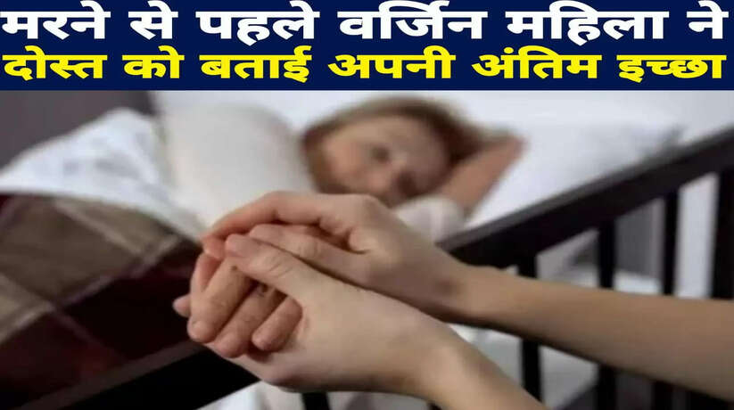 मरने से पहले वर्जिन महिला ने बताई अंतिम इच्छा, दोस्त सुन रह गया दंग