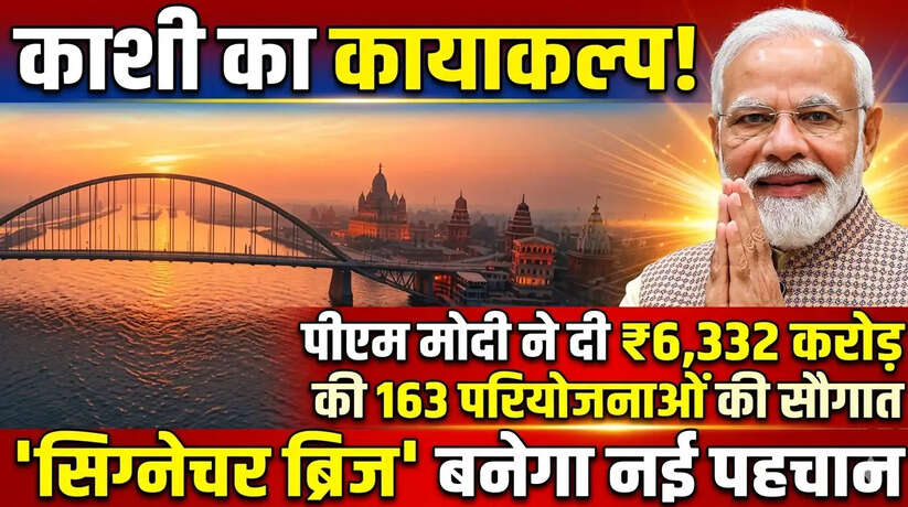 काशी का कायाकल्प! पीएम मोदी ने दी ₹6,332 करोड़ की 163 परियोजनाओं की सौगात, 'सिग्नेचर ब्रिज' बनेगा नई पहचान