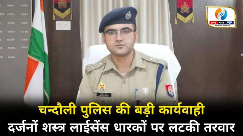 चन्दौली पुलिस की बड़ी कार्रवाई, 30 शस्त्र लाइसेंस निरस्तीकरण के लिए भेजी रिपोर्ट