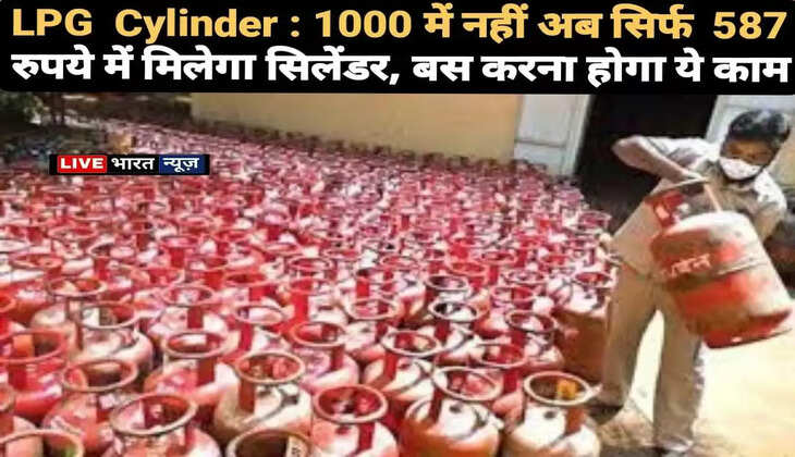 LPG Cylinder : 1000 में नहीं अब सिर्फ 587 रुपये में मिलेगा सिलेंडर, बस करना होगा ये काम