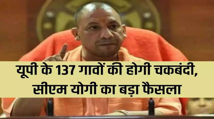 सीएम योगी ने लिया बड़ा फैसला, यूपी के 137 गांवों में होगी चकबंदी