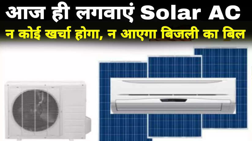 आज ही लगवाएं Solar AC, न होगा कोई खर्चा और न आएगा बिजली का बिल