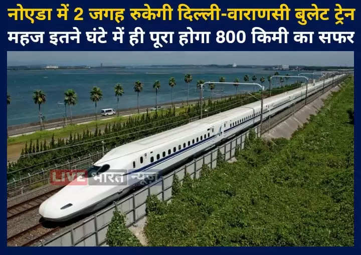 नोएडा में 2 जगह रुकेगी दिल्ली-वाराणसी बुलेट ट्रेन, महज इतने घंटे में ही पूरा होगा 800 किमी का सफर