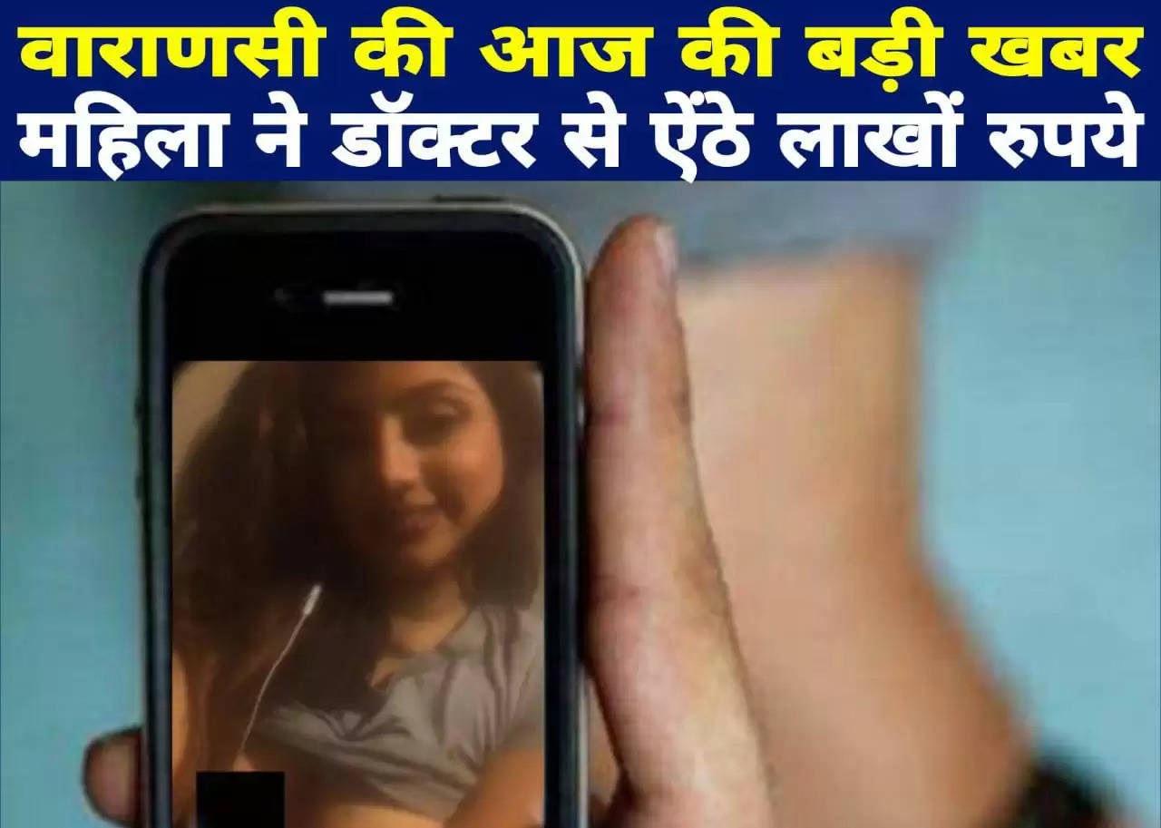 वाराणसी में वीडियो कॉल पर महिला ने डॉक्टर के उतरवाए कपड़े और ऐंठे इतने लाख रुपये...