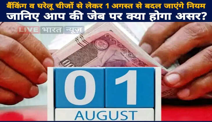 बैंकिंग व घरेलू चीजों से लेकर 1 अगस्त से बदल जाएंगे ये नियम, जानिए आप की जेब पर क्या होगा असर?