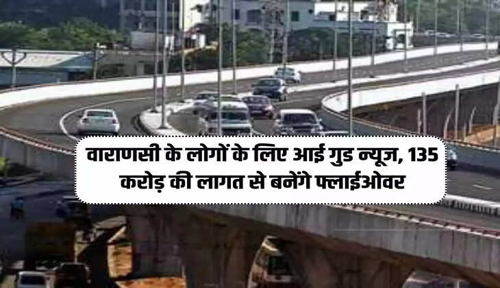 Varanasi news: बनारसवालों को मिली करोड़ों की सौगात! 135 करोड़ की लागत से बनेंगे फ्लाईओवर