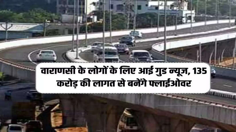 Varanasi news: बनारसवालों को मिली करोड़ों की सौगात! 135 करोड़ की लागत से बनेंगे फ्लाईओवर