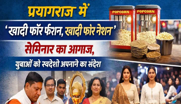 प्रयागराज में &lsquo;खादी फॉर फैशन, खादी फॉर नेशन&rsquo; सेमिनार का आगाज, युवाओं को स्वदेशी अपनाने का संदेश