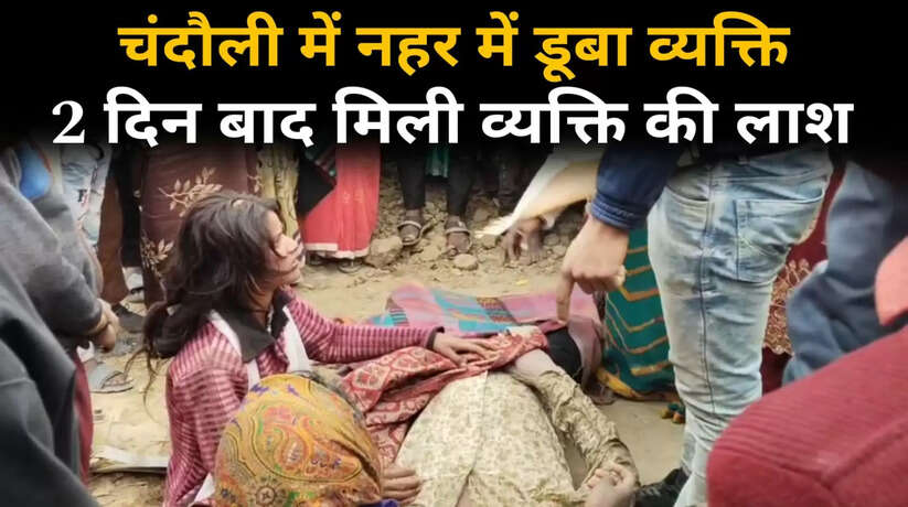 Chandauli News: चंदौली में नहर में डूबे व्यक्ति की दो दिनों बाद मिली लाश, परिजनों में मची चीख पुकार