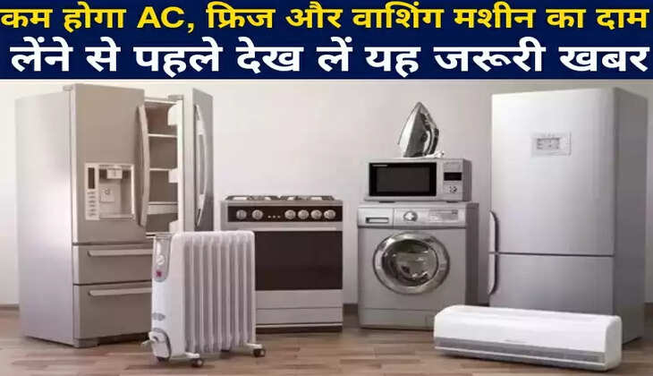 कम होने वाले हैं AC, फ्रिज और वाशिंग मशीन के दाम, लेंने से पहले देख लें यह खबर