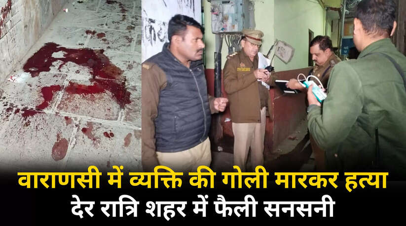 वाराणसी में देर रात्रि एक व्यक्ति की गोली मारकर हत्या, शहर में फैली सनसनी