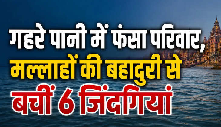 Varanasi News: गहरे पानी में फंसा परिवार, मल्लाहों की बहादुरी से बचीं 6 जिंदगियां