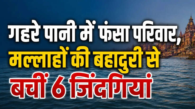 Varanasi News: गहरे पानी में फंसा परिवार, मल्लाहों की बहादुरी से बचीं 6 जिंदगियां